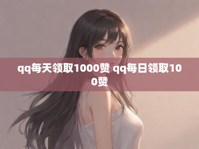 qq每天领取1000赞 qq每日领取100赞