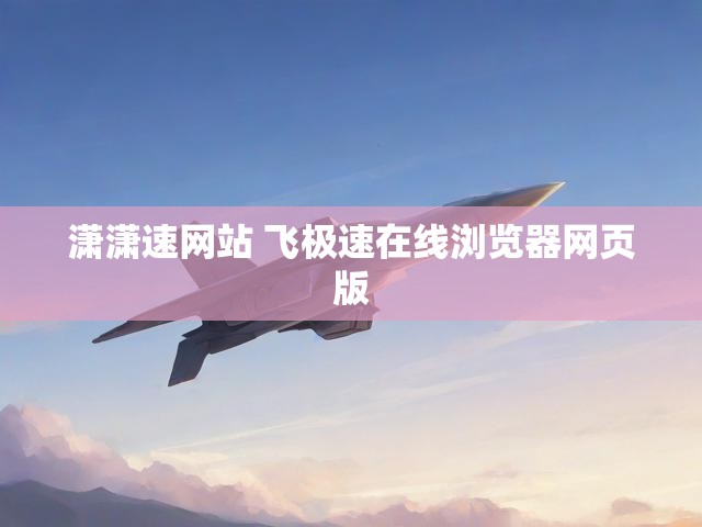 潇潇速网站 飞极速在线浏览器网页版