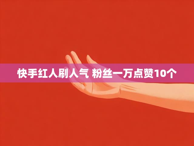 快手红人刷人气 粉丝一万点赞10个