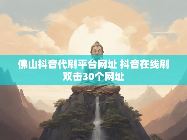 佛山抖音代刷平台网址 抖音在线刷双击30个网址