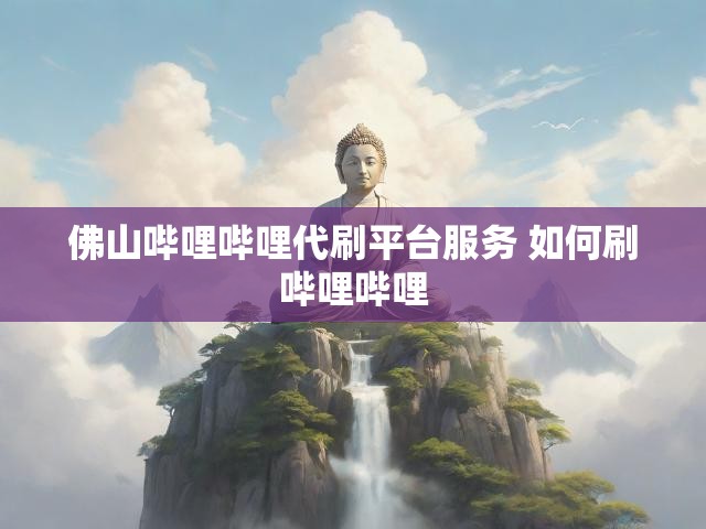 佛山哔哩哔哩代刷平台服务 如何刷哔哩哔哩