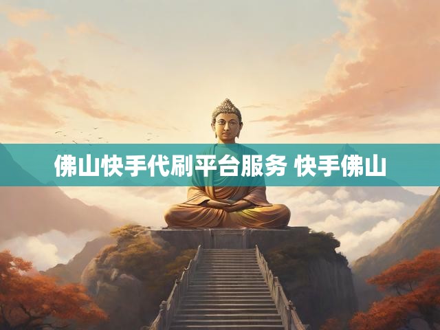 佛山快手代刷平台服务 快手佛山