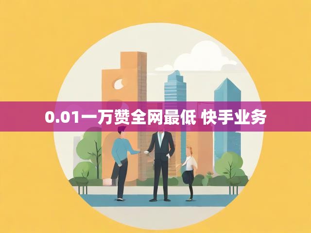 0.01一万赞全网最低 快手业务