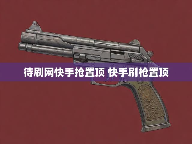 待刷网快手抢置顶 快手刷枪置顶
