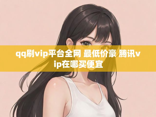 qq刷vip平台全网 最低价豪 腾讯vip在哪买便宜