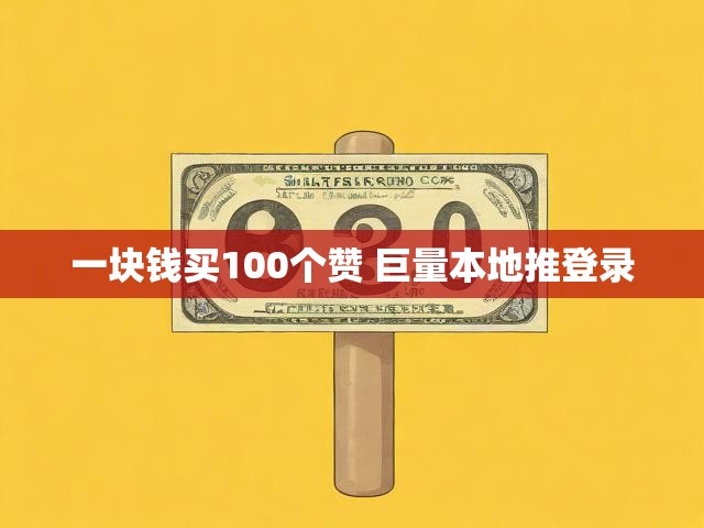 一块钱买100个赞 巨量本地推登录