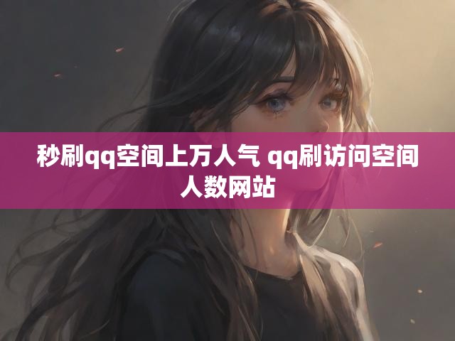 秒刷qq空间上万人气 qq刷访问空间人数网站