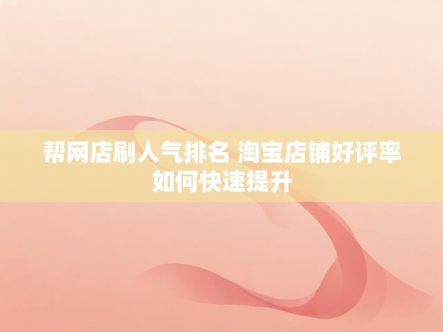 帮网店刷人气排名 淘宝店铺好评率如何快速提升
