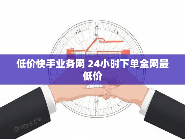 低价快手业务网 24小时下单全网最低价