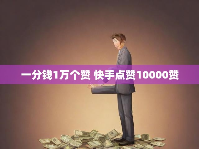 一分钱1万个赞 快手点赞10000赞