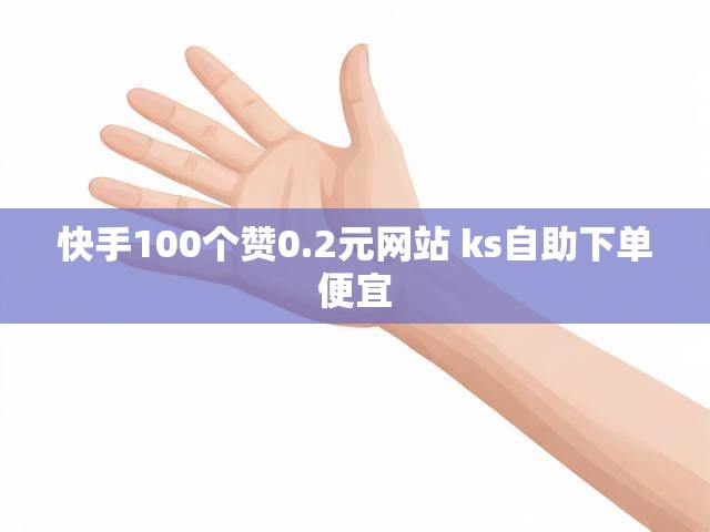 快手100个赞0.2元网站 ks自助下单便宜