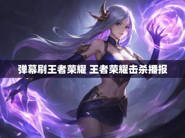 弹幕刷王者荣耀 王者荣耀击杀播报
