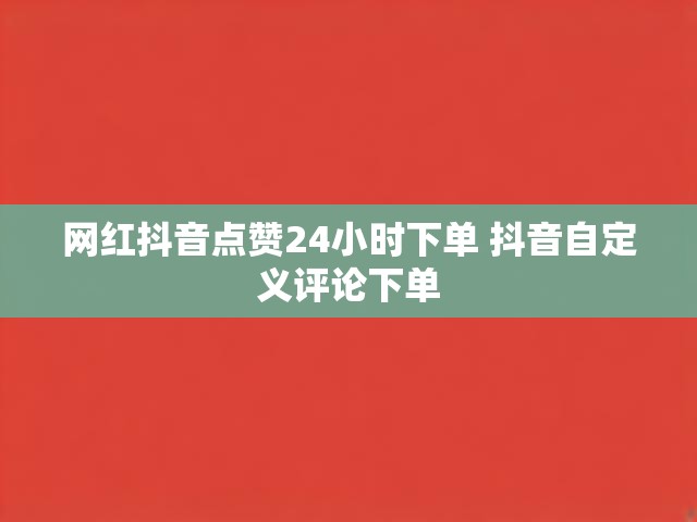 网红抖音点赞24小时下单 抖音自定义评论下单