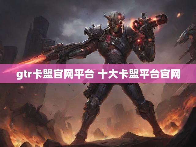 gtr卡盟官网平台 十大卡盟平台官网