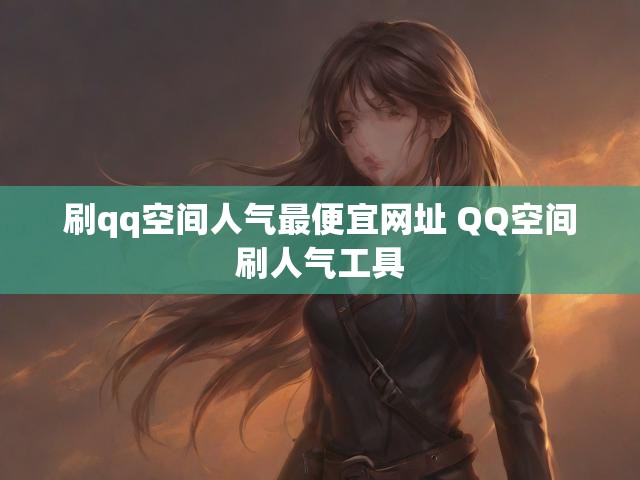 刷qq空间人气最便宜网址 QQ空间刷人气工具