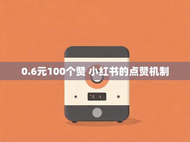 0.6元100个赞 小红书的点赞机制