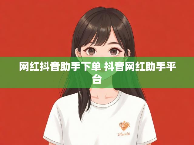 网红抖音助手下单 抖音网红助手平台