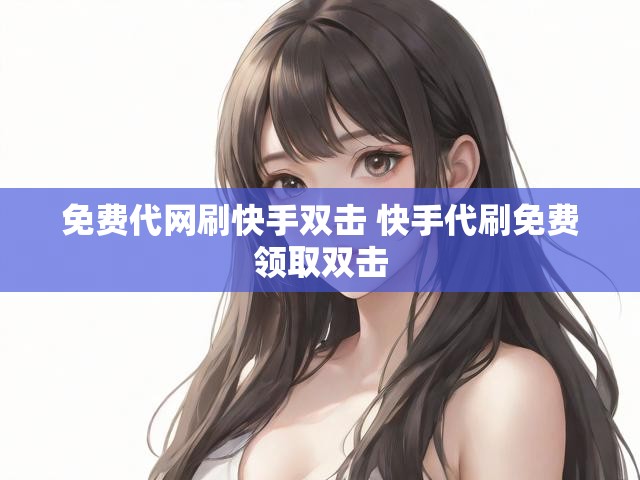 免费代网刷快手双击 快手代刷免费领取双击