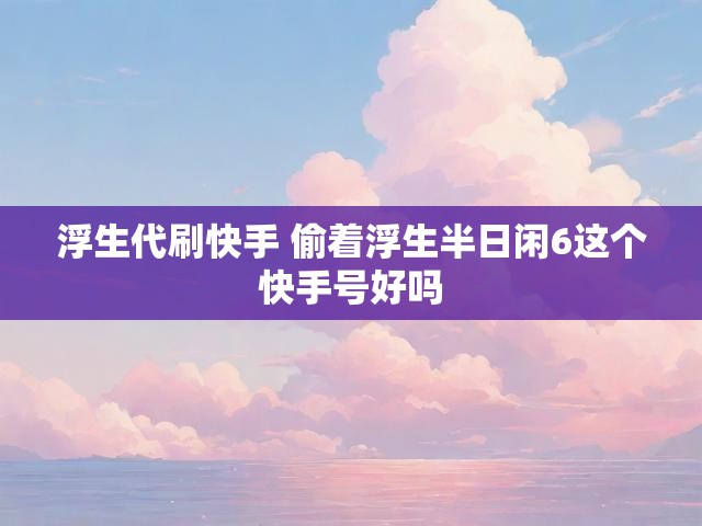 浮生代刷快手 偷着浮生半日闲6这个快手号好吗