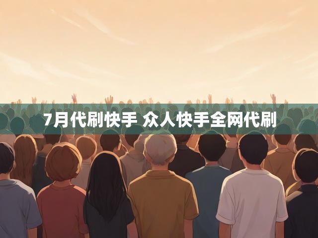 7月代刷快手 众人快手全网代刷