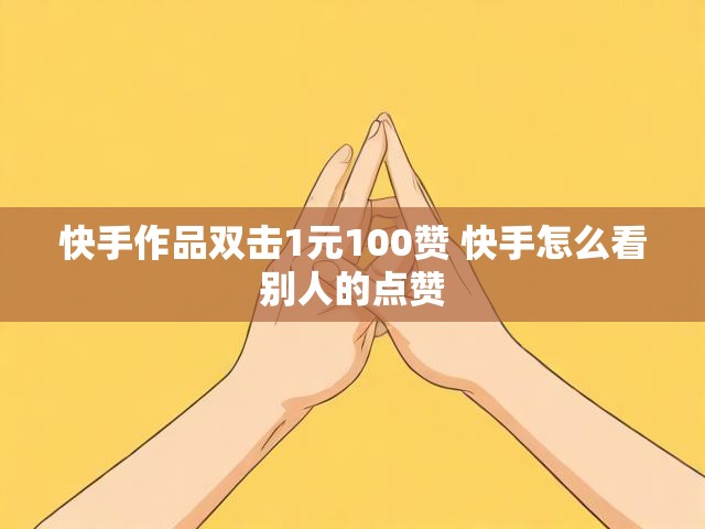 快手作品双击1元100赞 快手怎么看别人的点赞