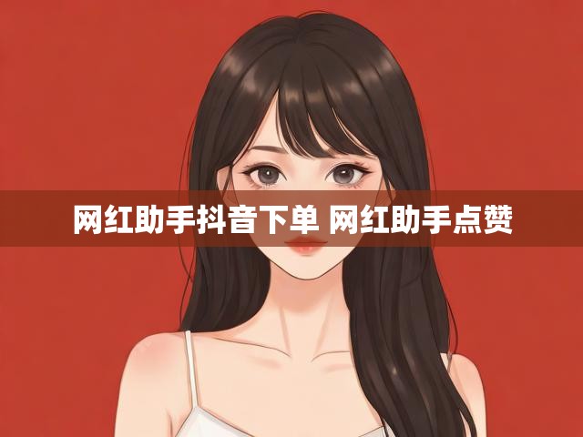 网红助手抖音下单 网红助手点赞