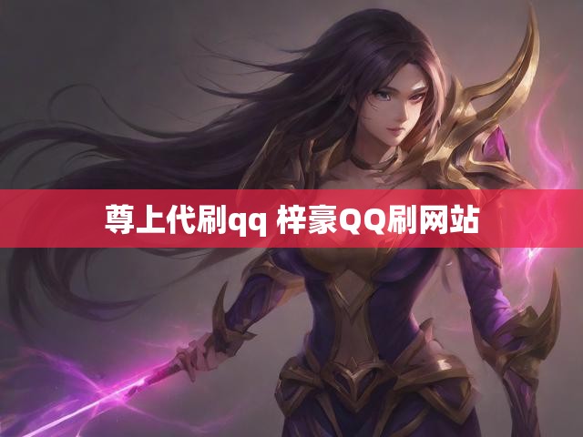 尊上代刷qq 梓豪QQ刷网站