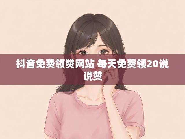 抖音免费领赞网站 每天免费领20说说赞