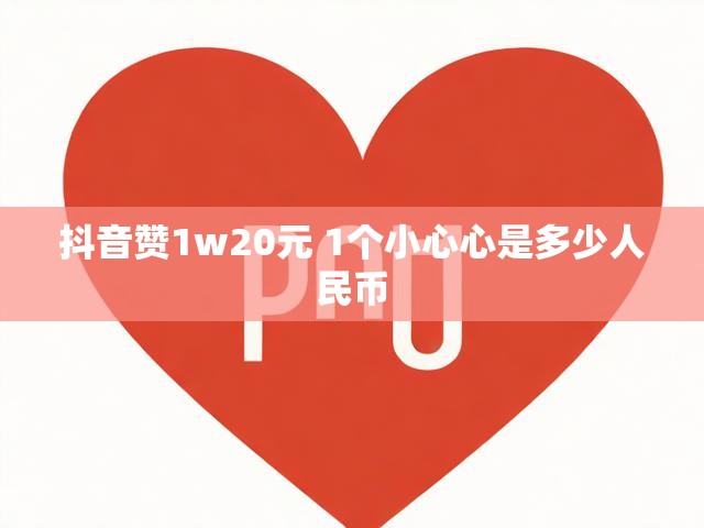 抖音赞1w20元 1个小心心是多少人民币