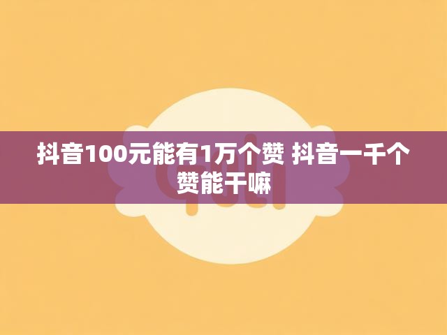 抖音100元能有1万个赞 抖音一千个赞能干嘛