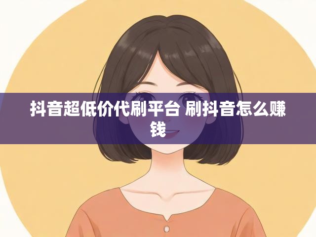 抖音超低价代刷平台 刷抖音怎么赚钱