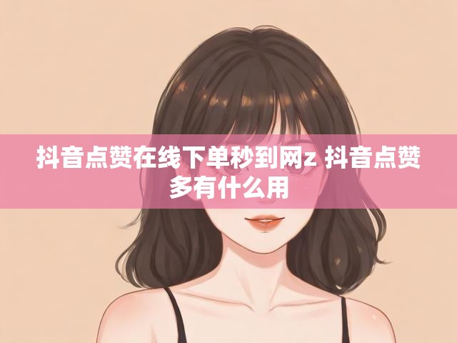 抖音点赞在线下单秒到网z 抖音点赞多有什么用