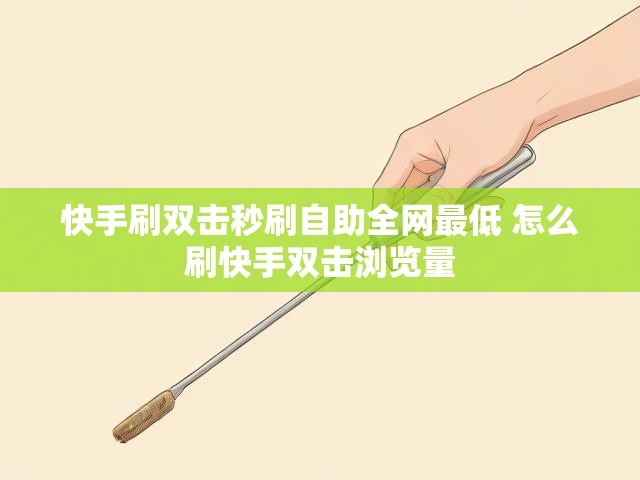 快手刷双击秒刷自助全网最低 怎么刷快手双击浏览量