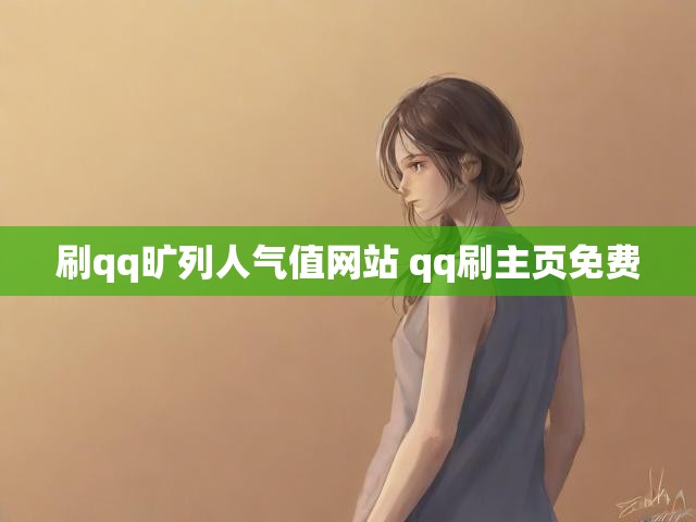 刷qq旷列人气值网站 qq刷主页免费