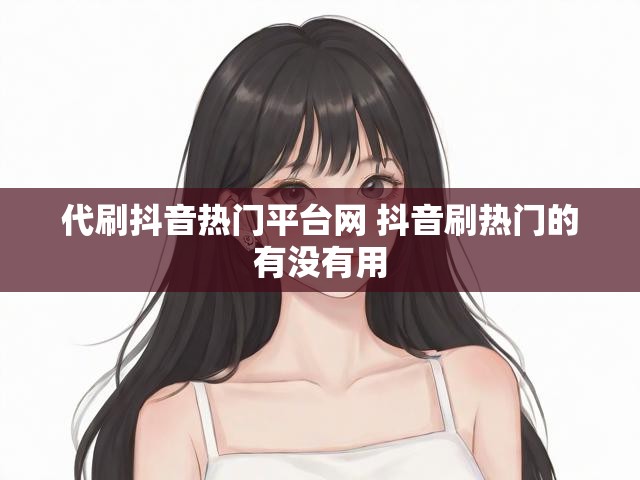 代刷抖音热门平台网 抖音刷热门的有没有用