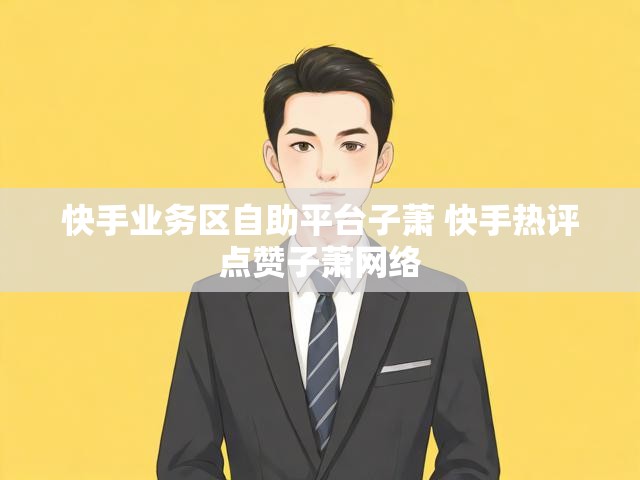 快手业务区自助平台子萧 快手热评点赞子萧网络