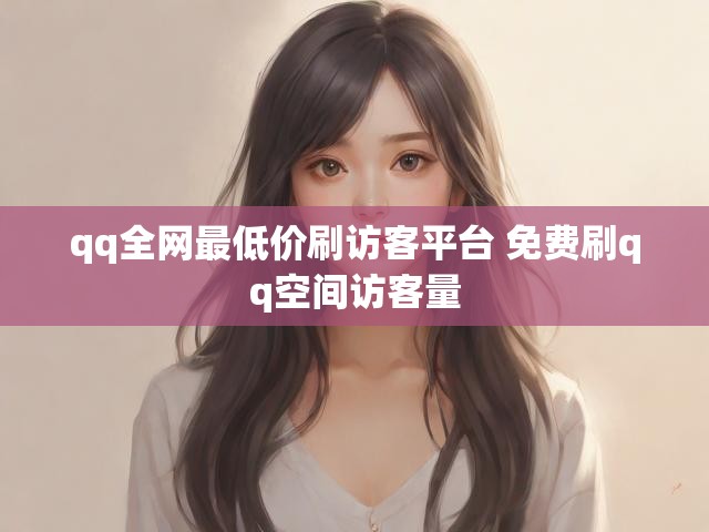qq全网最低价刷访客平台 免费刷qq空间访客量