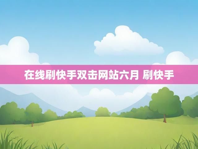 在线刷快手双击网站六月 刷快手