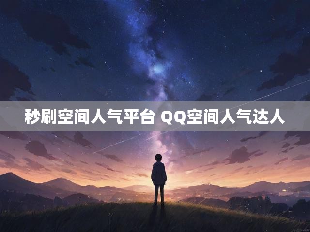 秒刷空间人气平台 QQ空间人气达人