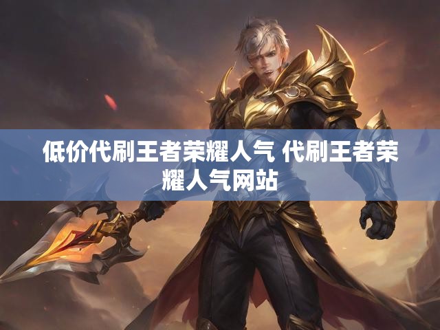 低价代刷王者荣耀人气 代刷王者荣耀人气网站