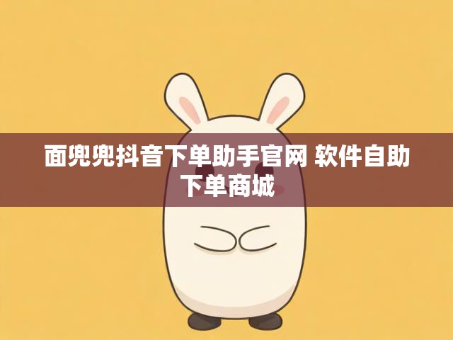 面兜兜抖音下单助手官网 软件自助下单商城