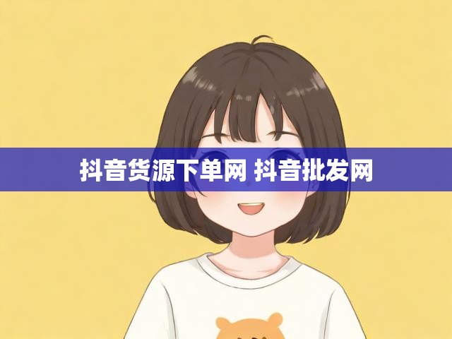 抖音货源下单网 抖音批发网