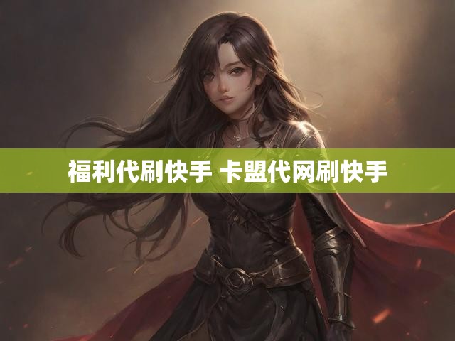 福利代刷快手 卡盟代网刷快手