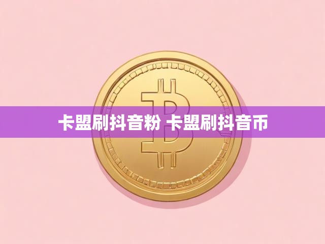 卡盟刷抖音粉 卡盟刷抖音币