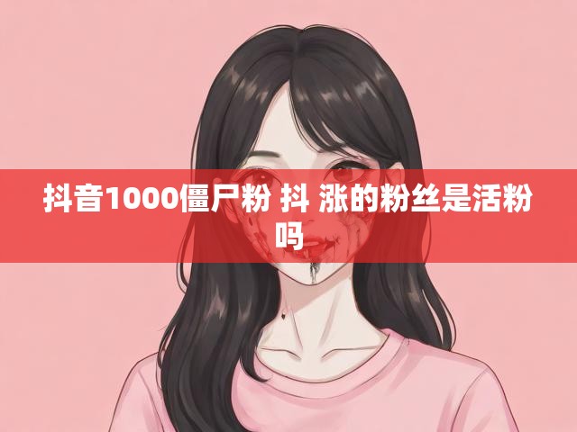 抖音1000僵尸粉 抖 涨的粉丝是活粉吗