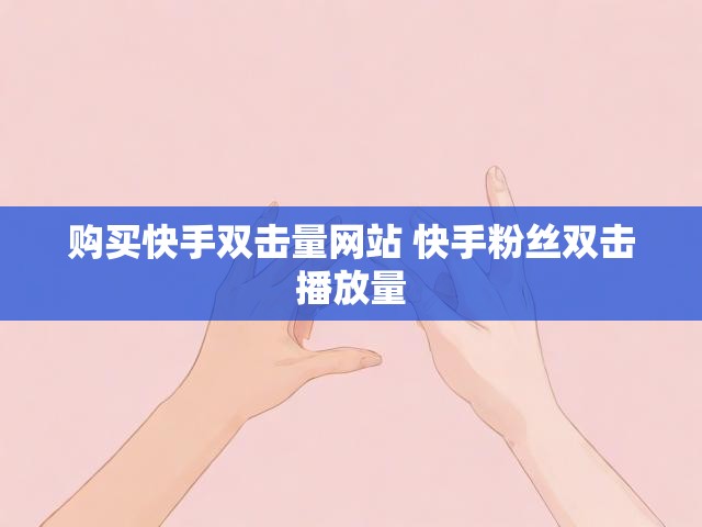 购买快手双击量网站 快手粉丝双击播放量
