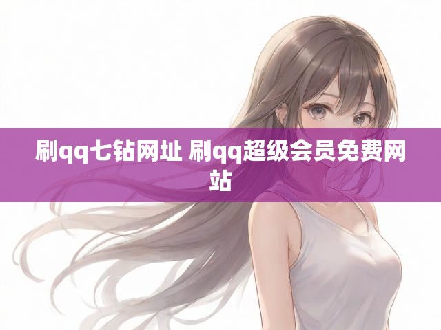 刷qq七钻网址 刷qq超级会员免费网站