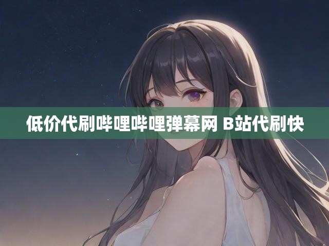 低价代刷哔哩哔哩弹幕网 B站代刷快