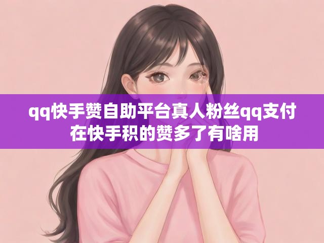 qq快手赞自助平台真人粉丝qq支付 在快手积的赞多了有啥用