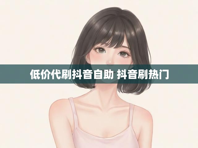 低价代刷抖音自助 抖音刷热门
